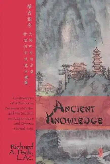Ancient Knowledge: Continuation of a Discourse Between a Master and His Student on Acupuncture and Chinese Martial Arts by Richard A. Peck L. Ac