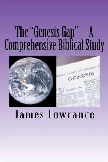 The "Genesis Gap" - A Comprehensive Biblical Study: A Complete Look at the Pre-Adamic Creation by James M. Lowrance