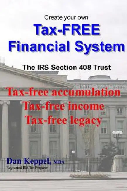 Create Your Own Tax-FREE Financial System: The IRS § 408 Trust: Tax-free accumulation Tax-free income Tax-free legacy by Dan Keppel