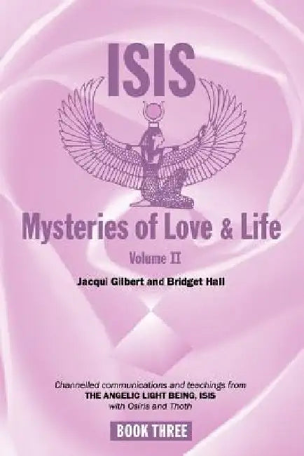 Isis Mysteries of Love & Life Volume II: Channelled communications and teachings from The Angelic Light Being, Isis with Osiris and Thoth by Jacqui Gilbert and Bridget Hall