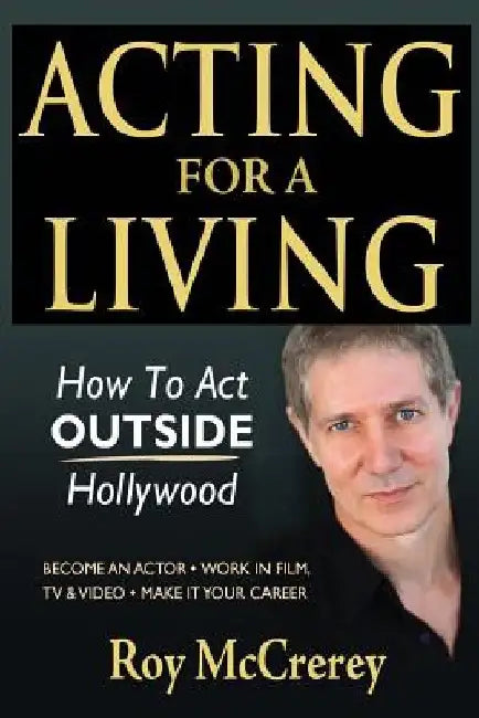 Acting for a Living: How to Act Outside Hollywood - Become an Actor; Work in Film, TV & Video; Make it Your Career by Roy McCrerey
