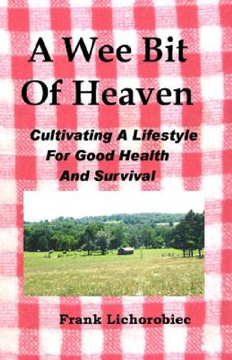 A Wee Bit Of Heaven: Cultivating A Lifestyle For Good Health And Survival by Frank Lichorobiec
