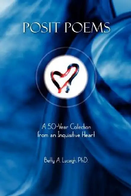 Posit Poems: A 50-Year Collection from an Inquisitive Heart by Betty A. Luceigh Ph. D.