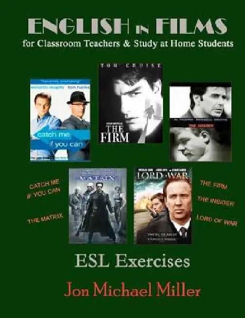 English in Films for Classroom Teachers & Study at Home Students: Catch Me If You Can, The Matrix, The Firm, The Insider, Lord of War, ESL Exercises by Jon Michael Miller