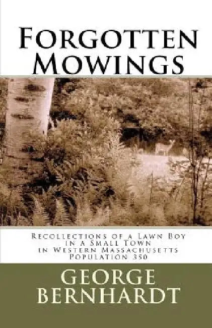 Forgotten Mowings: Recollections of a Lawn Boy in a Small Town in Western Massachusetts, Population 350 by George Bernhardt