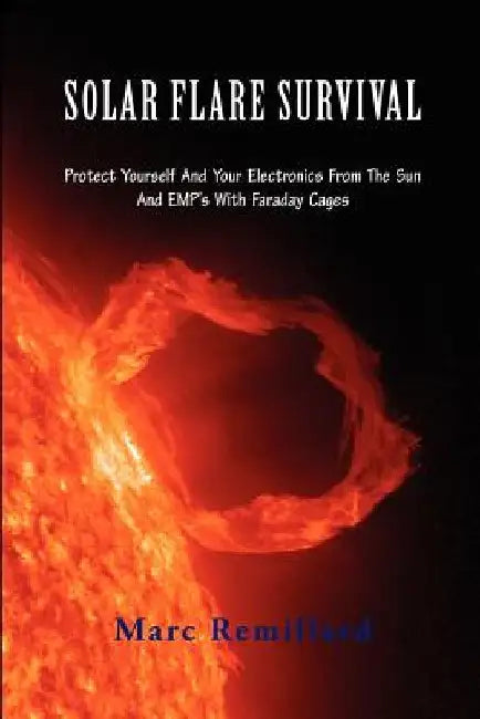 Solar Flare Survival: Protect Yourself and Your Electronics from the Sun and Emp's with Faraday Cages by Marc Remillard