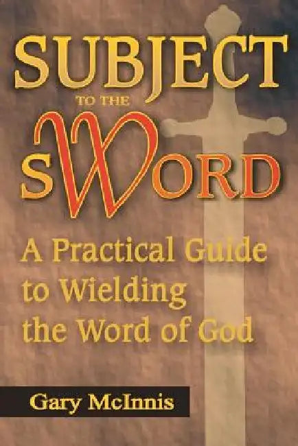 Subject to the Sword: A Practical Guide to Wielding the Word of God by Gary McInnis