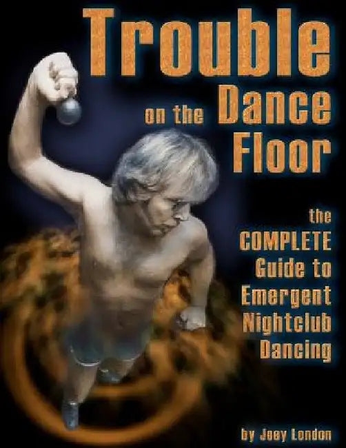 Trouble on the Dance Floor: The COMPLETE Guide to Emergent Nightclub Dancing by Joey London