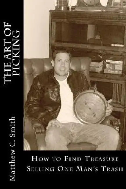 The Art of Picking: How to Pave Your Road to Wealth Selling One Man's Trash. by Matthew C. Smith