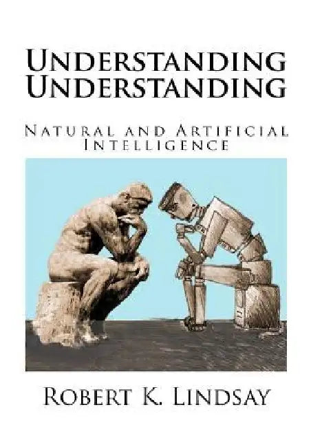 Understanding Understanding: Natural and Artificial Intelligence by Robert Kendall Lindsay