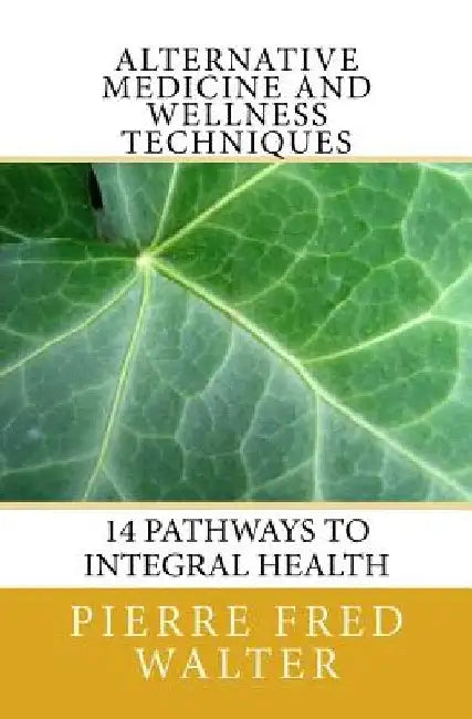 Alternative Medicine and Wellness Techniques: 14 Pathways to Integral Health by Pierre F. Walter
