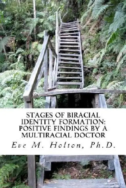 Stages of Biracial Identity Formation: Positive Findings by a Multiracial Doctor by Eve M. Holton Ph. D.