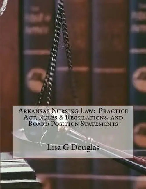 Arkansas Nursing Law: Practice Act, Rules & Regulations, and Board Position Statements by Lisa G. Douglas