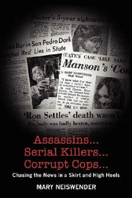 Assassins...Serial Killers...Corrupt Cops...: Chasing the News in a Skirt and High Heels by Mary Neiswender