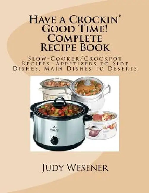 Have a Crockin' Good Time! Complete Recipe Book: Slow-Cooker/Crockpot Recipes. Appetizers to Side Dishes, Main Dishes to Deserts by Judy Wesener