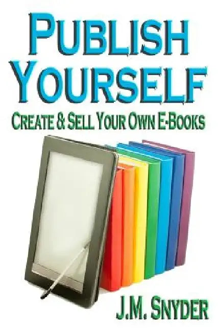 Publish Yourself: Create & Sell Your Own E-Books by J. M. Snyder
