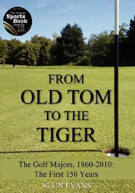 From Old Tom to the Tiger: The Golf Majors, 1860-2010: The First 150 Years by Alun Evans