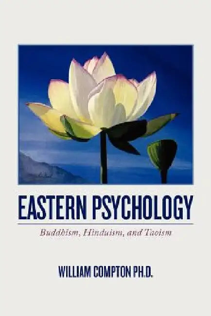 Eastern Psychology: Buddhism, Hinduism, and Taoism by William Compton Ph. D.