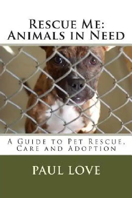 Rescue Me: Animals in Need: A Guide to Pet Rescue, Care and Adoption by Paul E. Love