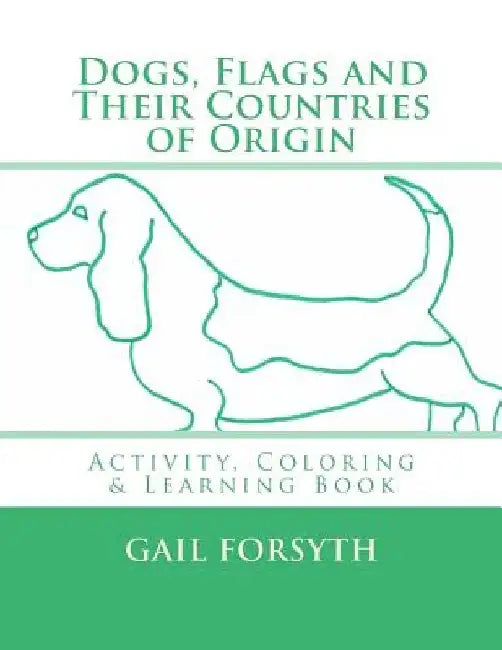 Dogs, Flags and Their Countries of Origin: Activity, Coloring and Learning Book by Gail Forsyth
