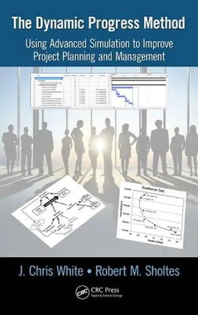 The Dynamic Progress Method: Using Advanced Simulation to Improve Project Planning and Management by J. Chris White