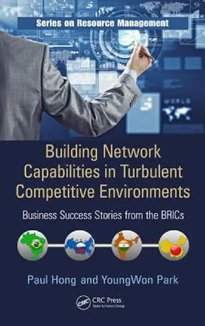 Building Network Capabilities in Turbulent Competitive Environments: Business Success Stories from the Brics by Paul Hong