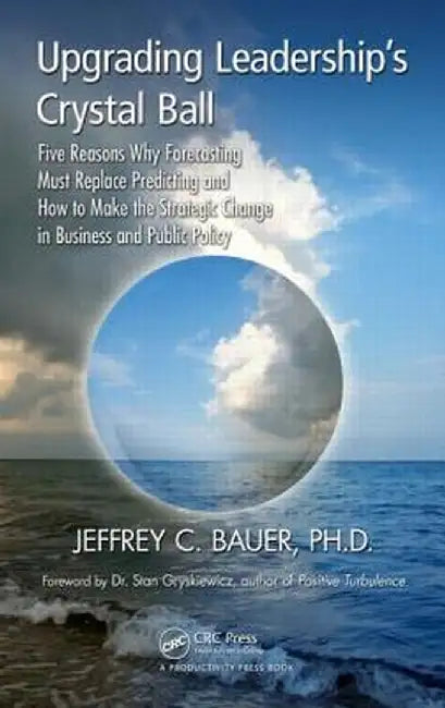 Upgrading Leadership's Crystal Ball: Five Reasons Why Forecasting Must Replace Predicting and How to Make the Strategic Change in Business and Public by Jeffrey C. Bauer