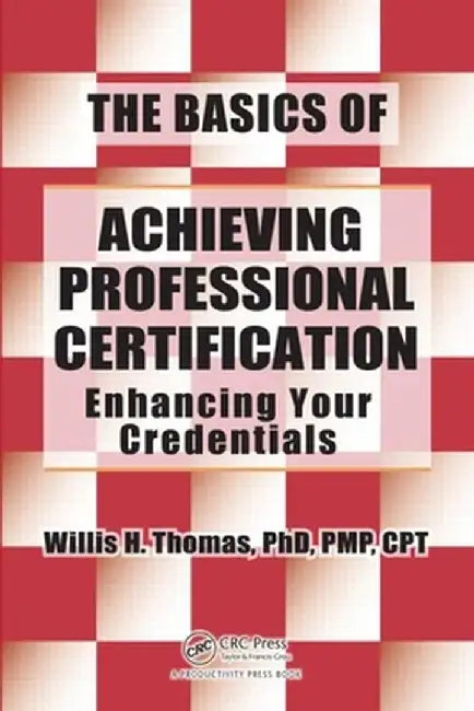 The Basics of Achieving Professional Certification: Enhancing Your Credentials by Willis H. Thomas