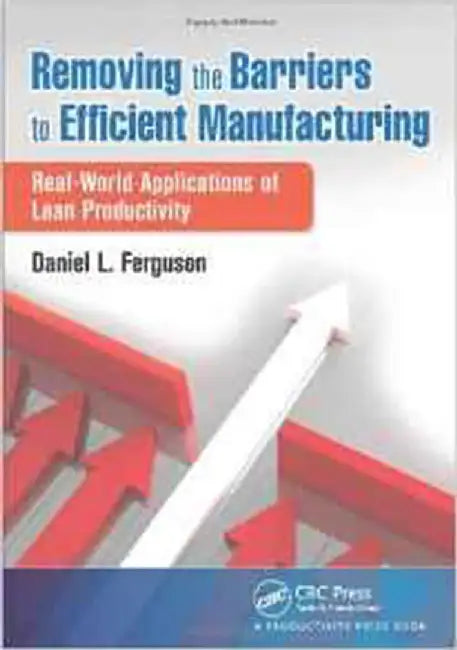 Removing The Barriers To Efficient Manufacturing: Realworld Applications of Lean Productivity by Daniel L. Ferguson