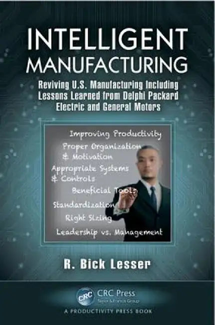 Intelligent Manufacturing: Reviving U.S. Manufacturing Including Lessons Learned from Delphi Packard Electric and General Motors by R. Bick Lesser