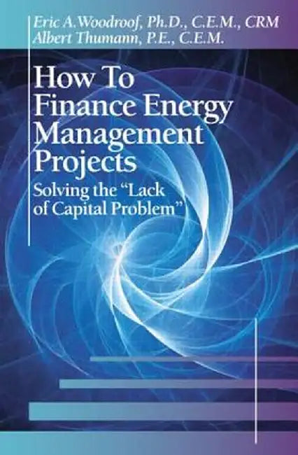How to Finance Energy Management Projects: Solving the Lack of Capital Problem by Eric A. Woodroof