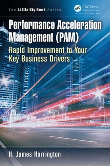 Performance Acceleration Management (Pam) Rapid Improvement To Your Key Business Drivers by H. James Harrington