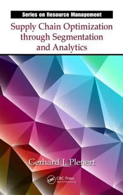 Supply Chain Optimization Through Segmentation and Analytics. Gerhard J. Plenert by Gerhard J. Plenert
