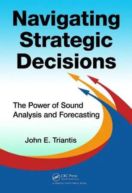 Navigating Strategic Decisions: The Power of Sound Analysis and Forecasting by John E. Triantis
