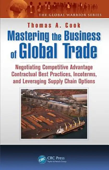 Mastering the Business of Global Trade: Negotiating Competitive Advantage Contractual Best Practices, Incoterms, and Leveraging Supply Chain Options by Thomas A. Cook