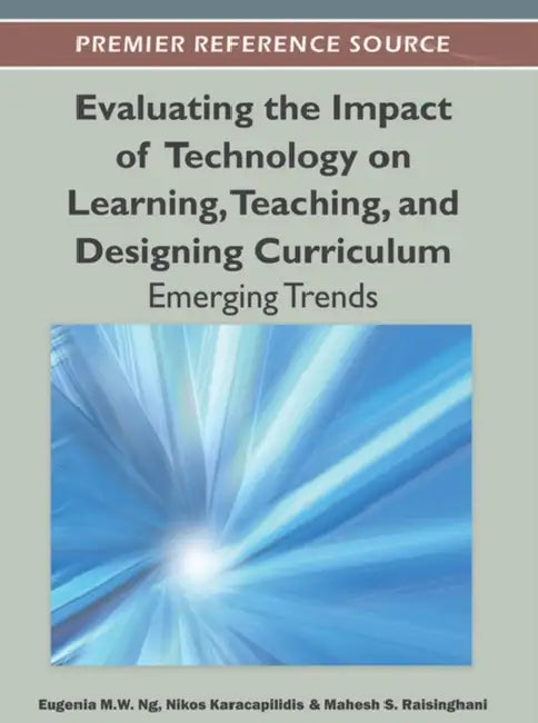 Evaluating the Impact of Technology on Learning, Teaching, and Designing Curriculum: Emerging Trends by Eugenia M. W. Ng, Nikos I. Karacapilidis, Mahesh S. Raisinghani