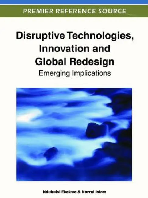 Disruptive Technologies, Innovation and Global Redesign: Emerging Implications by Ndubuisi Ekekwe, Nazrul Islam