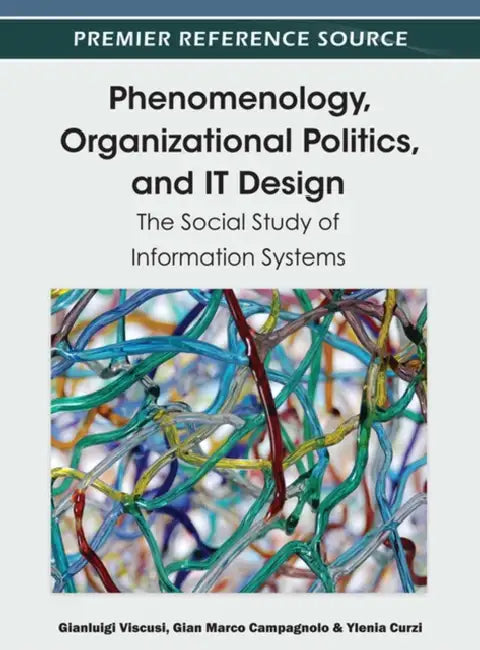 Phenomenology, Organizational Politics, and IT Design: The Social Study of Information Systems by Gianluigi Viscusi, Gian Marco Campagnolo, Ylenia Curzi