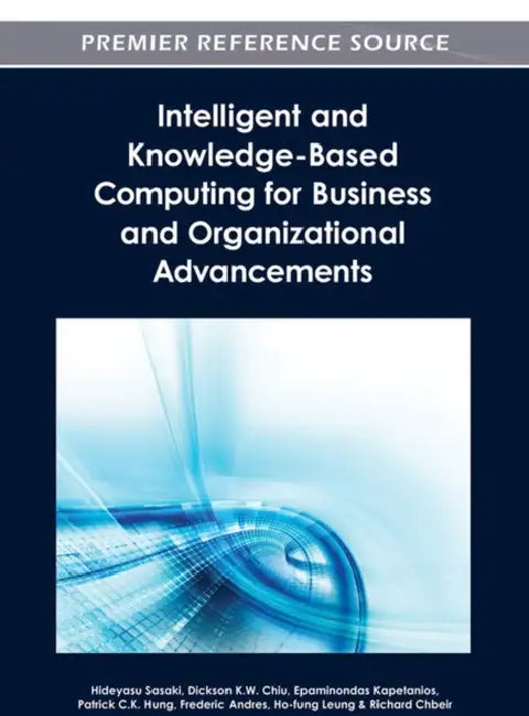 Intelligent and Knowledge-Based Computing for Business and Organizational Advancements by Hideyasu Sasaki, Dickson K. W. Chiu, Epaminondas Kapetanios