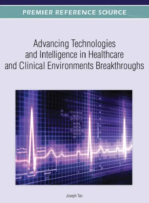 Advancing Technologies and Intelligence in Healthcare and Clinical Environments Breakthroughs by Joseph Tan