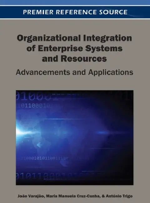 Organizational Integration of Enterprise Systems and Resources: Advancements and Applications by João Eduardo Quintela Alves D. Varajão, Maria Manuela Cruz-Cunha, Antonio Trigo