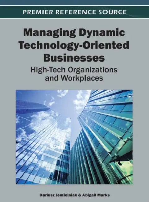 Managing Dynamic Technology-Oriented Businesses: High-Tech Organizations and Workplaces by Dariusz Jemielniak, Abigail Marks