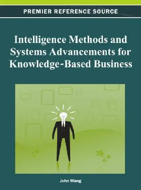 Intelligence Methods and Systems Advancements for Knowledge-Based Business by John Wang