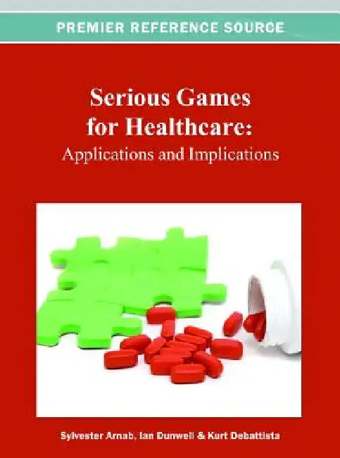 Serious Games for Healthcare: Applications and Implications by Sylvester Arnab, Ian Dunwell, Kurt DeBattista