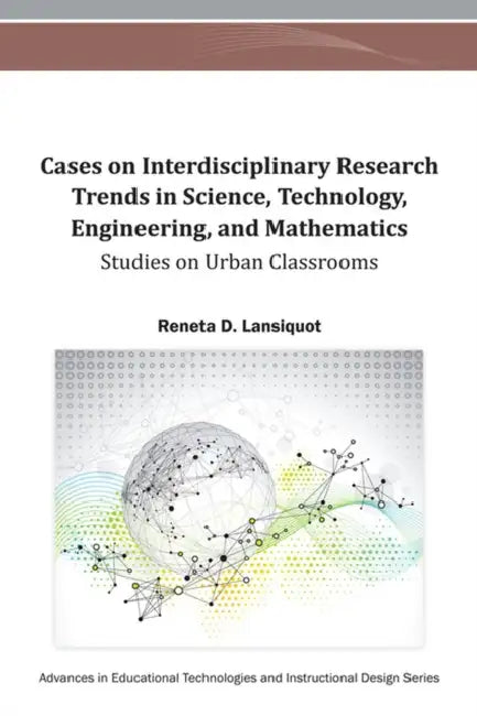 Cases on Interdisciplinary Research Trends in Science, Technology, Engineering, and Mathematics: Studies on Urban Classrooms by Reneta D. Lansiquot