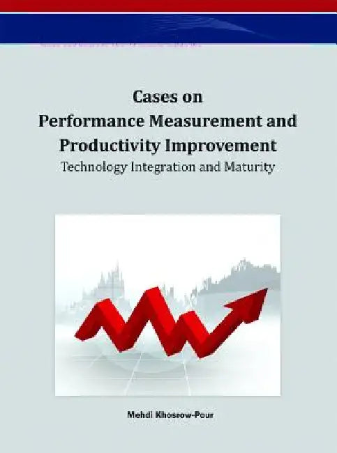 Cases on Performance Measurement and Productivity Improvement: Technology Integration and Maturity by D. B. a. Mehdi Khosrow-Pour