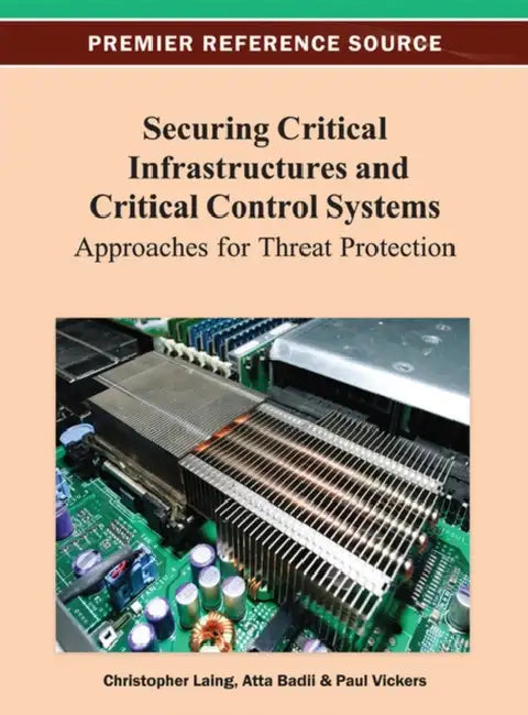 Securing Critical Infrastructures and Critical Control Systems: Approaches for Threat Protection by Christopher Laing, Atta Badii, Paul Vickers