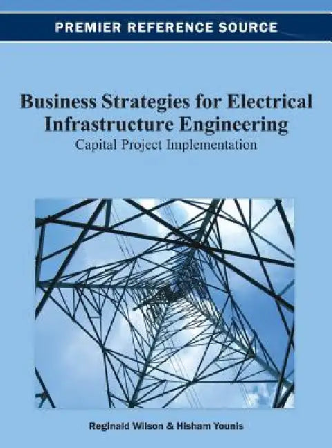 Business Strategies for Electrical Infrastructure Engineering: Capital Project Implementation by Reginald Wilson, Hisham Younis