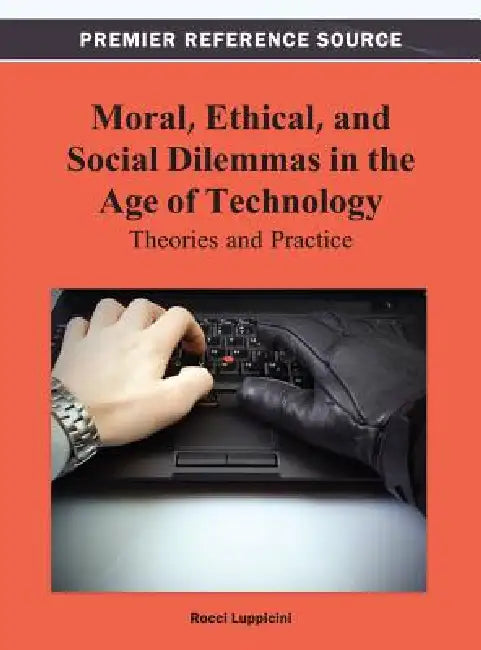 Moral, Ethical, and Social Dilemmas in the Age of Technology: Theories and Practice by Rocci Luppicini