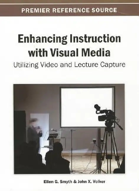 Enhancing Instruction with Visual Media: Utilizing Video and Lecture Capture by Ellen G. Smyth, John X. Volker